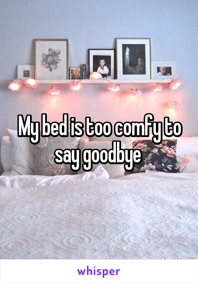 My bed is too comfy to say goodbye 