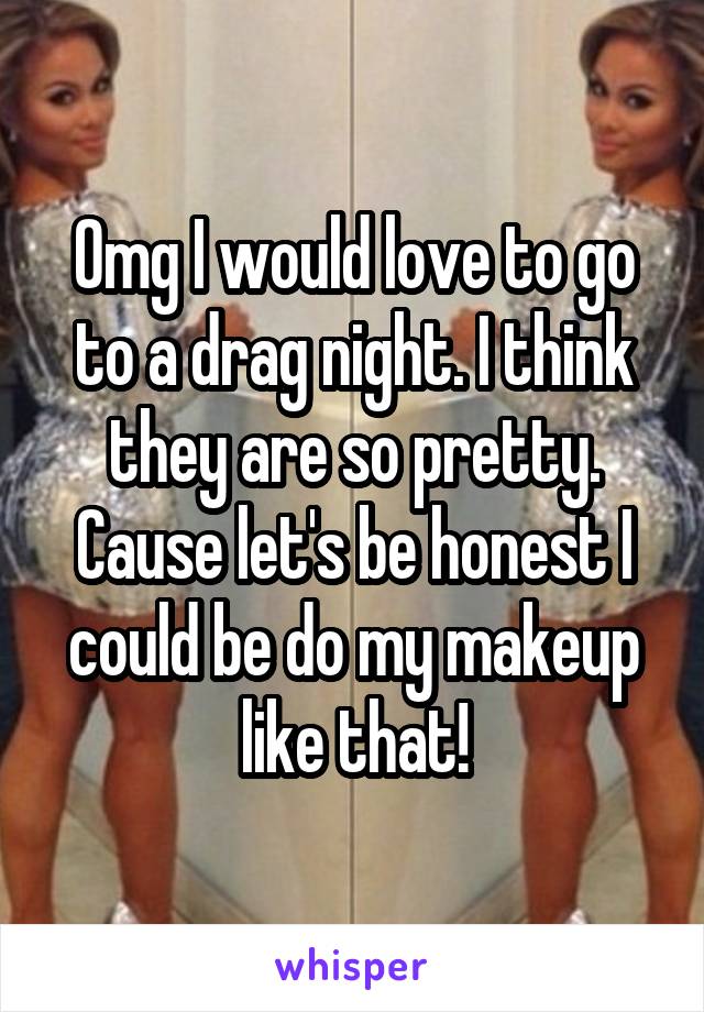 Omg I would love to go to a drag night. I think they are so pretty. Cause let's be honest I could be do my makeup like that!