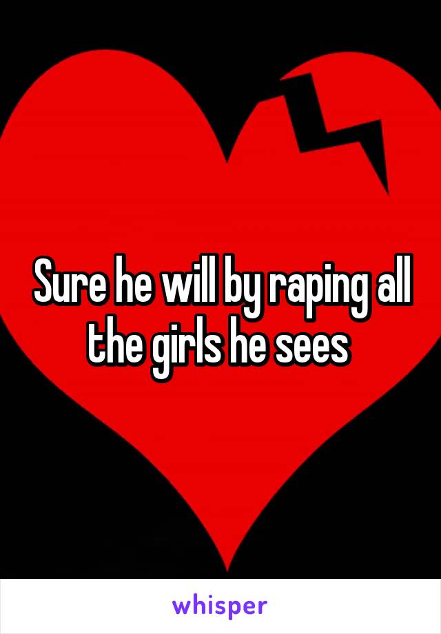 Sure he will by raping all the girls he sees 