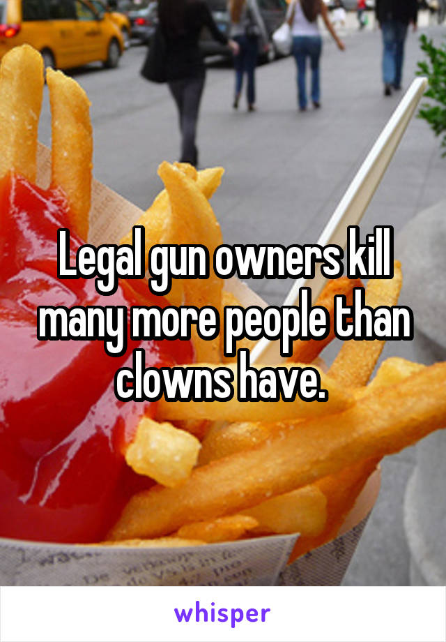 Legal gun owners kill many more people than clowns have. 