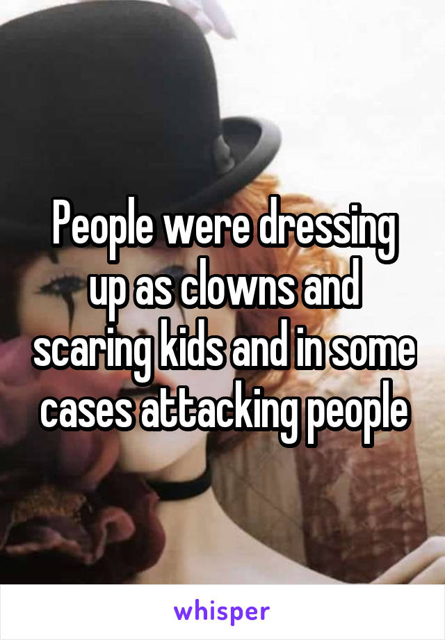 People were dressing up as clowns and scaring kids and in some cases attacking people