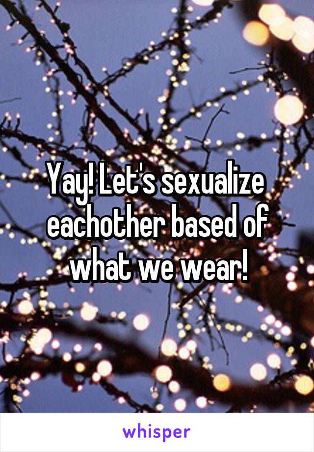 Yay! Let's sexualize  eachother based of what we wear!