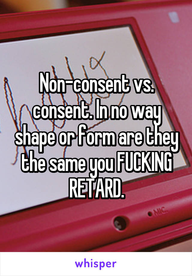 Non-consent vs. consent. In no way shape or form are they the same you FUCKING RETARD.