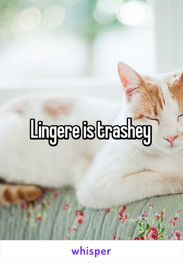 Lingere is trashey 