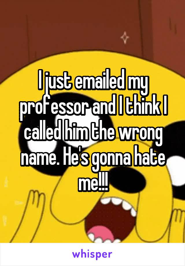 I just emailed my professor and I think I called him the wrong name. He's gonna hate me!!!