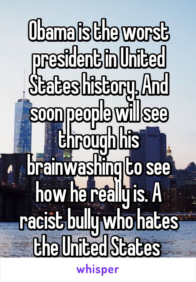 Obama is the worst president in United States history. And soon people will see through his brainwashing to see how he really is. A racist bully who hates the United States 