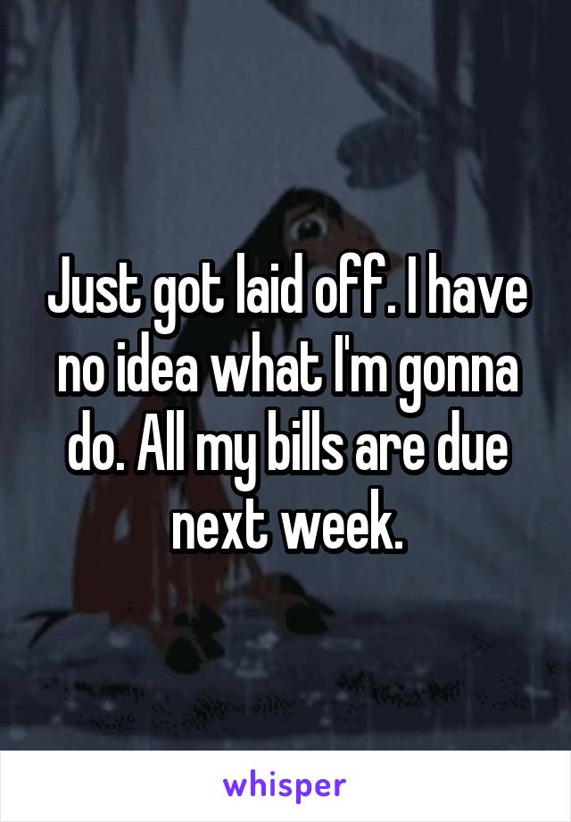 Just got laid off. I have no idea what I'm gonna do. All my bills are due next week.