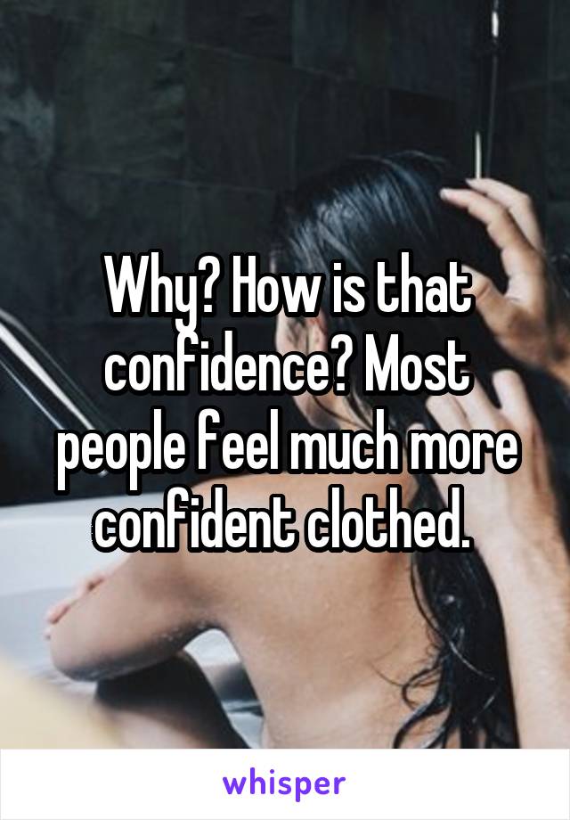 Why? How is that confidence? Most people feel much more confident clothed. 
