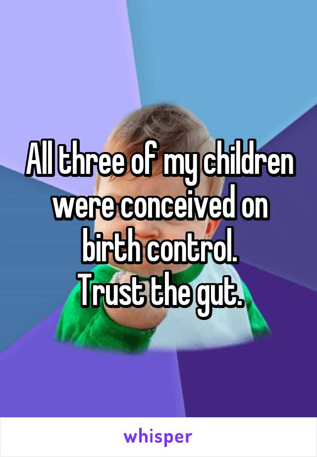 All three of my children were conceived on birth control.
Trust the gut.