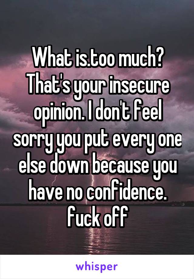 What is.too much? That's your insecure opinion. I don't feel sorry you put every one else down because you have no confidence. fuck off