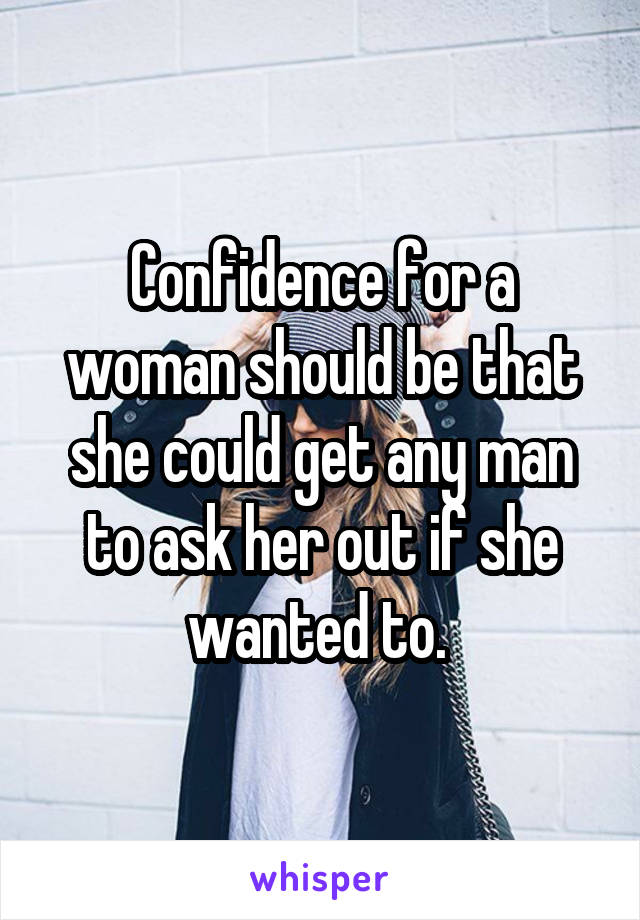 Confidence for a woman should be that she could get any man to ask her out if she wanted to. 
