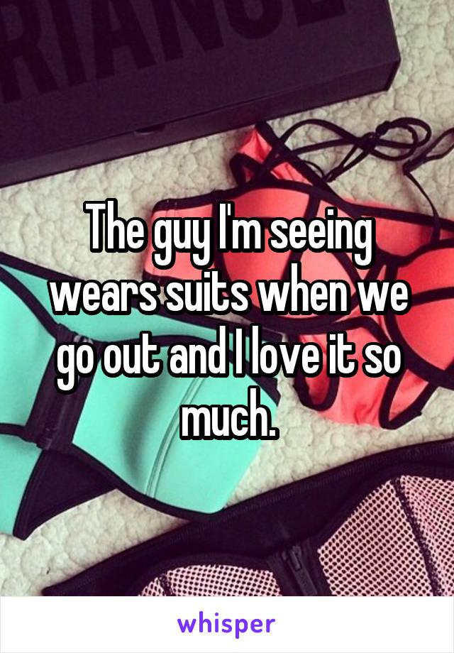 The guy I'm seeing wears suits when we go out and I love it so much.