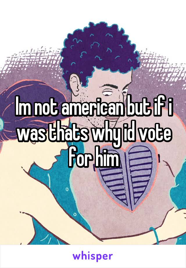 Im not american but if i was thats why id vote for him