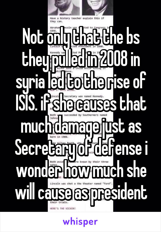 Not only that the bs they pulled in 2008 in syria led to the rise of ISIS. if she causes that much damage just as Secretary of defense i wonder how much she will cause as president
