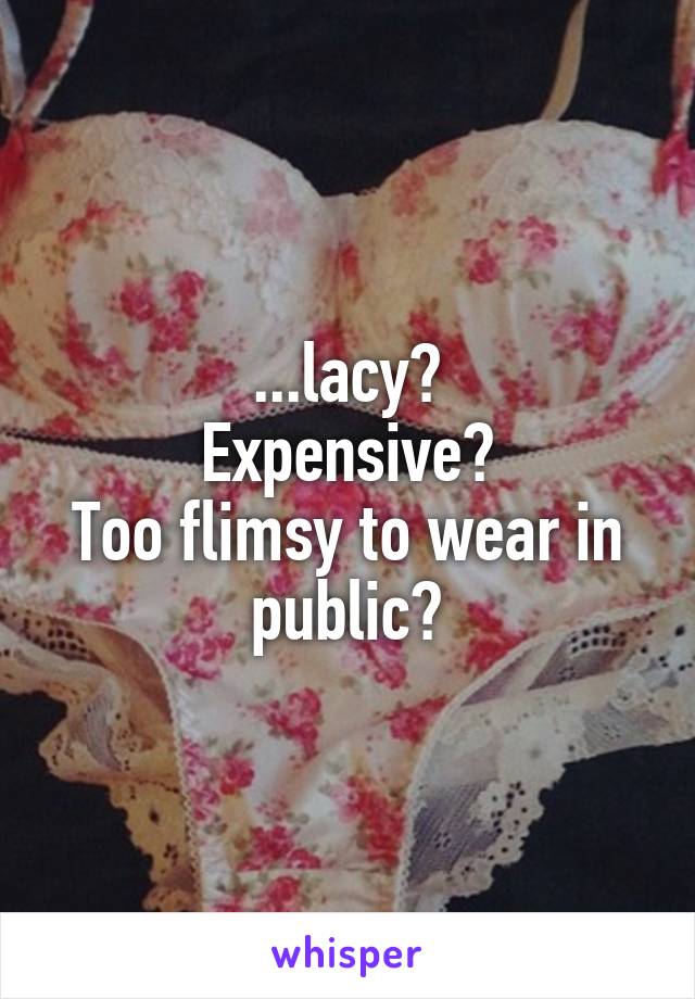 ...lacy?
Expensive?
Too flimsy to wear in public?