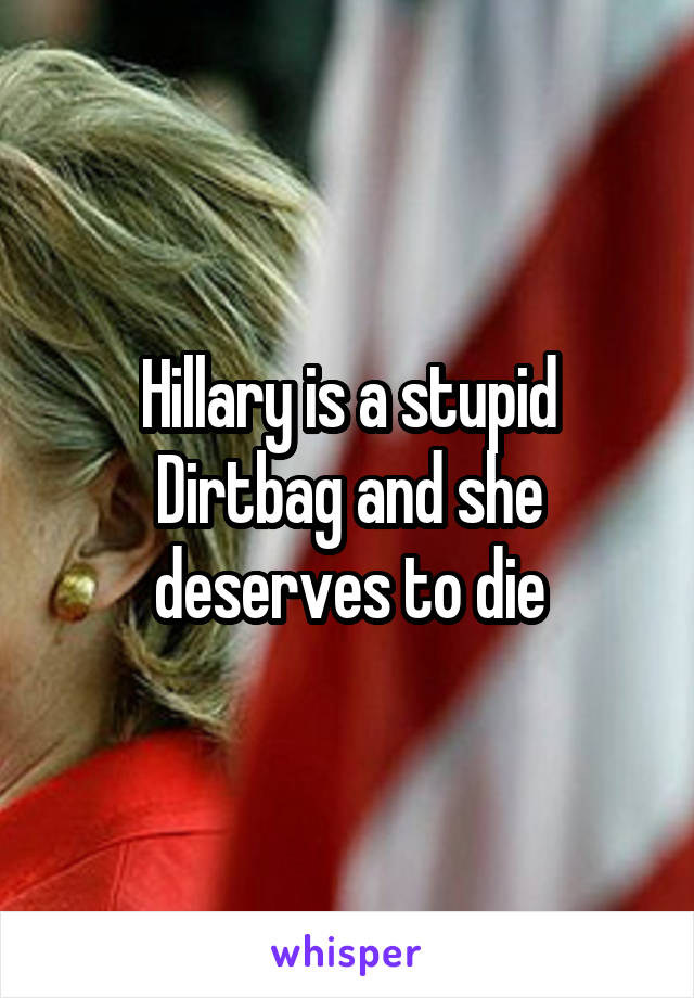 Hillary is a stupid Dirtbag and she deserves to die