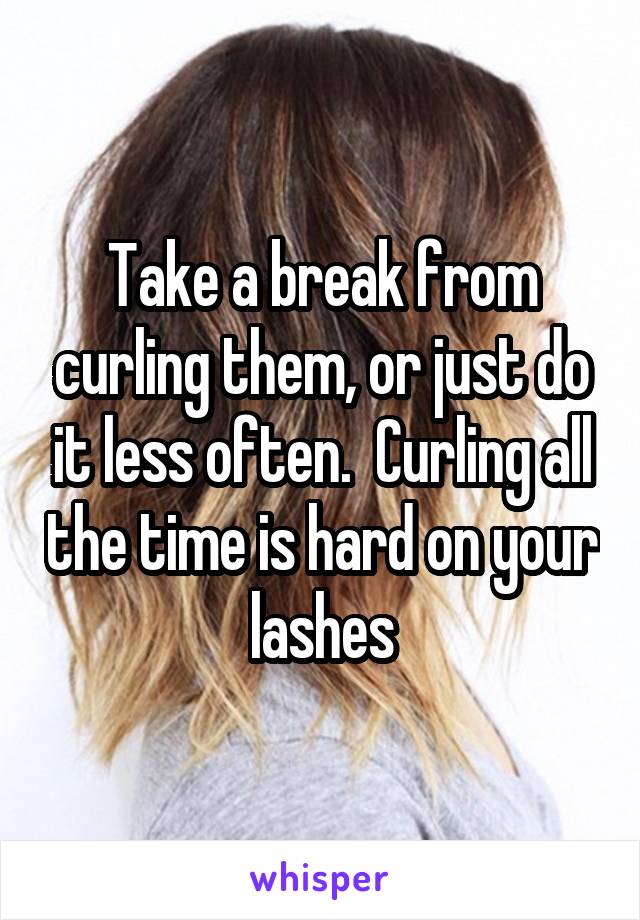 Take a break from curling them, or just do it less often.  Curling all the time is hard on your lashes