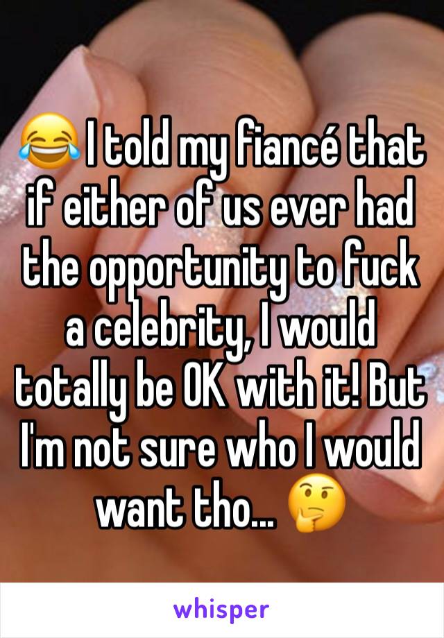 😂 I told my fiancé that if either of us ever had the opportunity to fuck a celebrity, I would totally be OK with it! But I'm not sure who I would want tho... 🤔