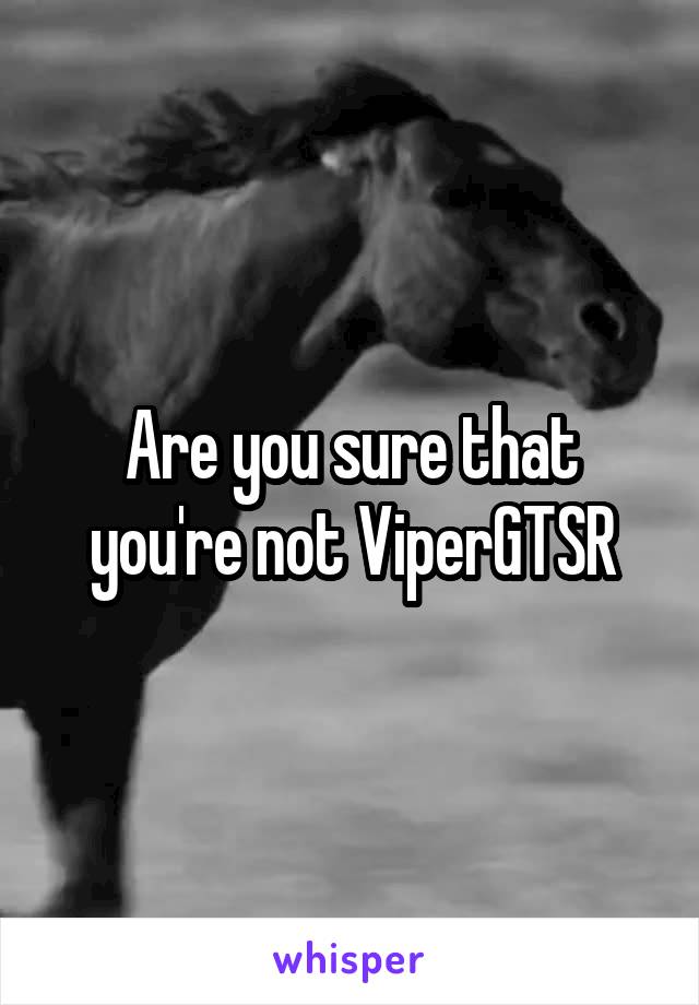 Are you sure that you're not ViperGTSR