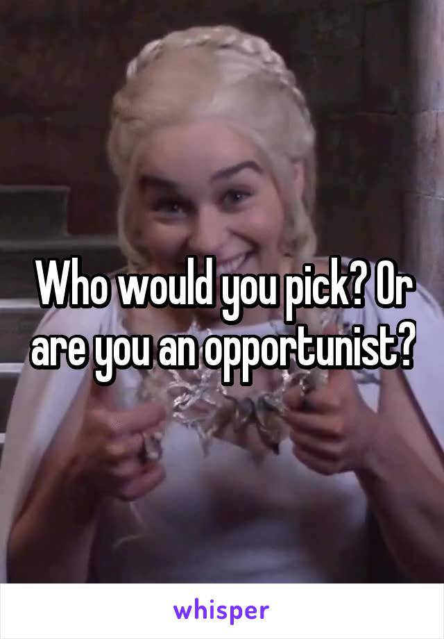 Who would you pick? Or are you an opportunist?