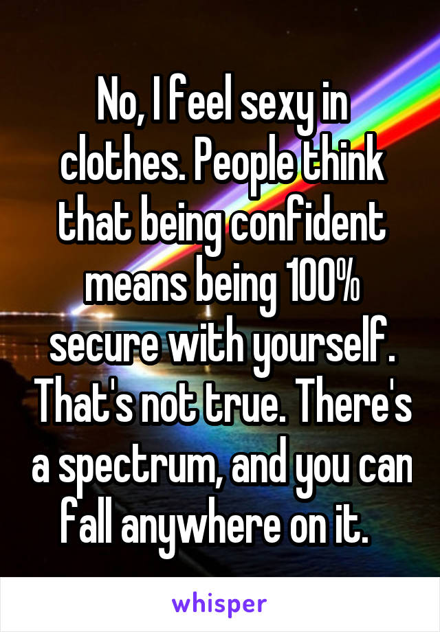 No, I feel sexy in clothes. People think that being confident means being 100% secure with yourself. That's not true. There's a spectrum, and you can fall anywhere on it.  