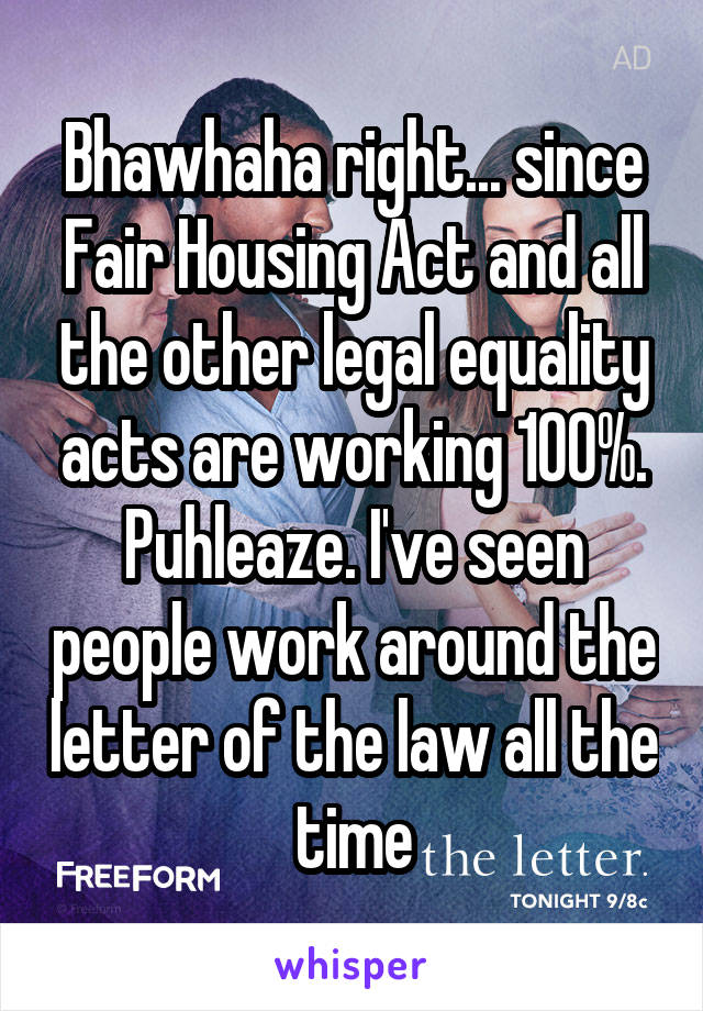 Bhawhaha right... since Fair Housing Act and all the other legal equality acts are working 100%. Puhleaze. I've seen people work around the letter of the law all the time