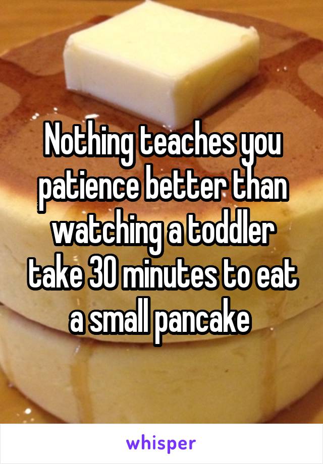Nothing teaches you patience better than watching a toddler take 30 minutes to eat a small pancake 