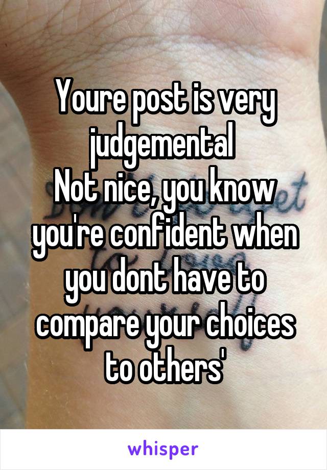 Youre post is very judgemental 
Not nice, you know you're confident when you dont have to compare your choices to others'