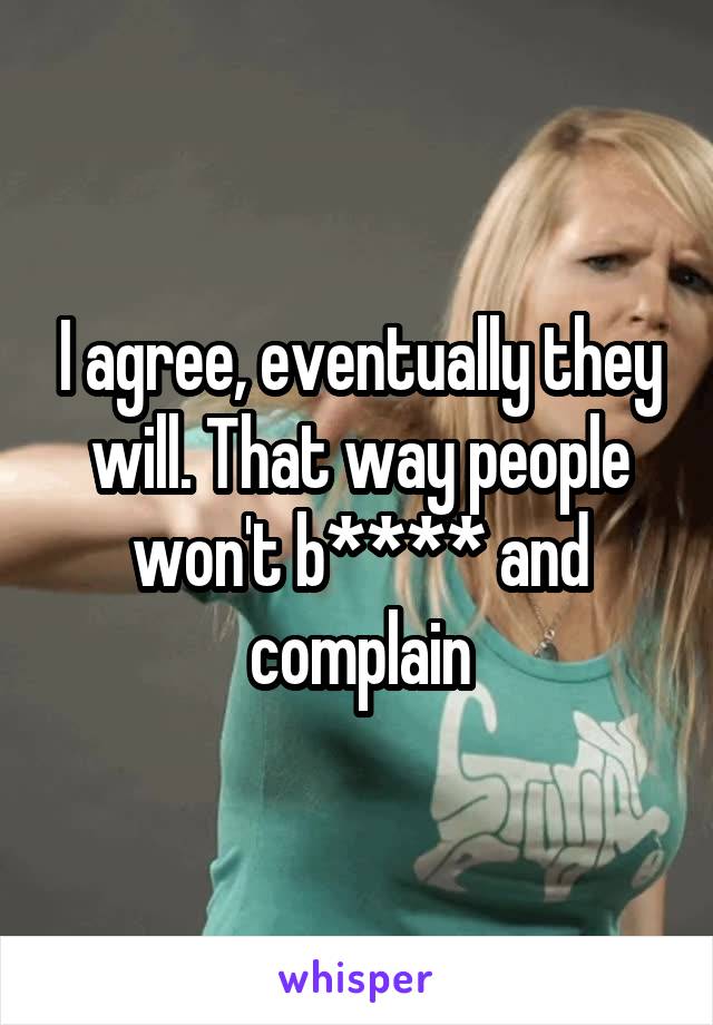 I agree, eventually they will. That way people won't b**** and complain