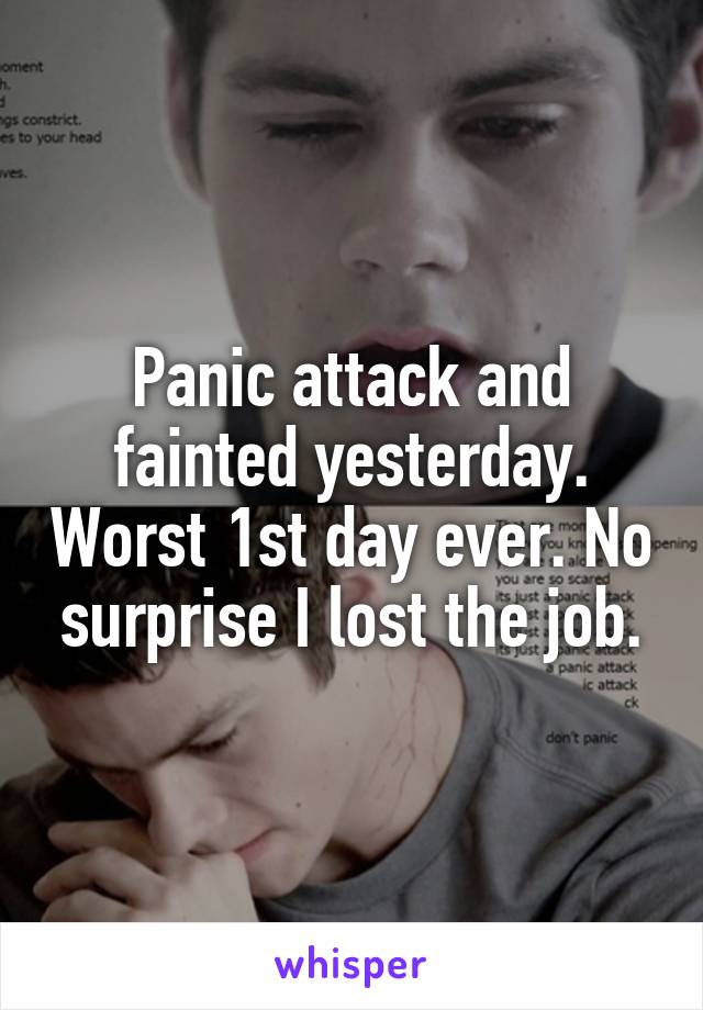 Panic attack and fainted yesterday. Worst 1st day ever. No surprise I lost the job.