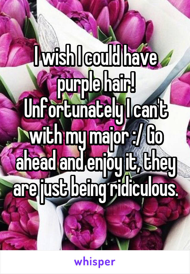 I wish I could have purple hair! Unfortunately I can't with my major :/ Go ahead and enjoy it, they are just being ridiculous. 