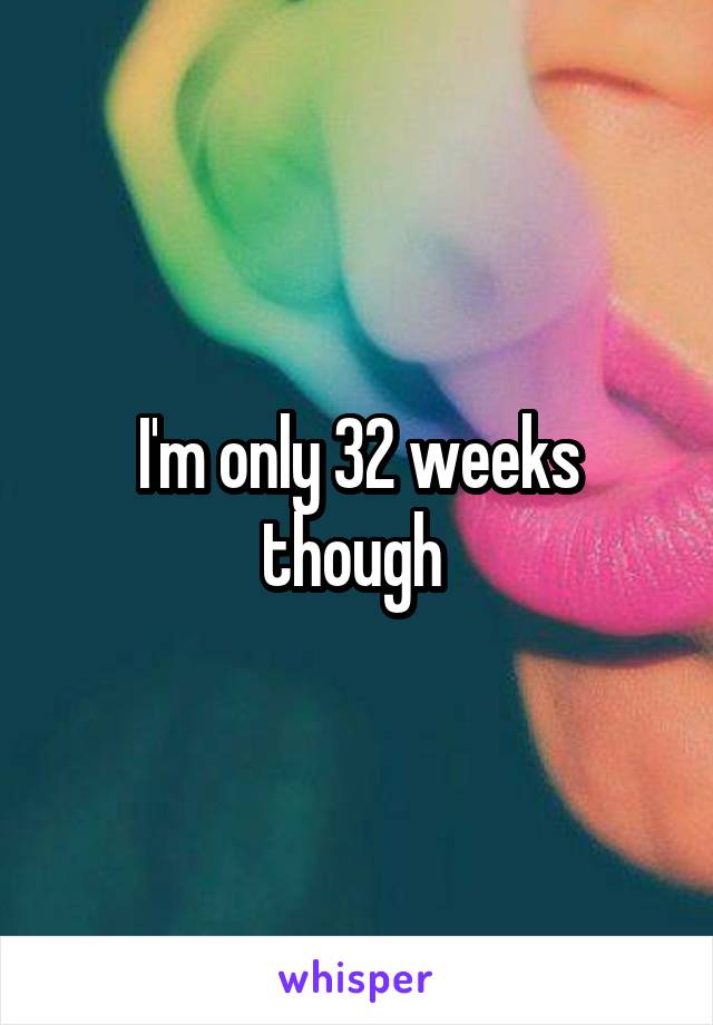 I'm only 32 weeks though 