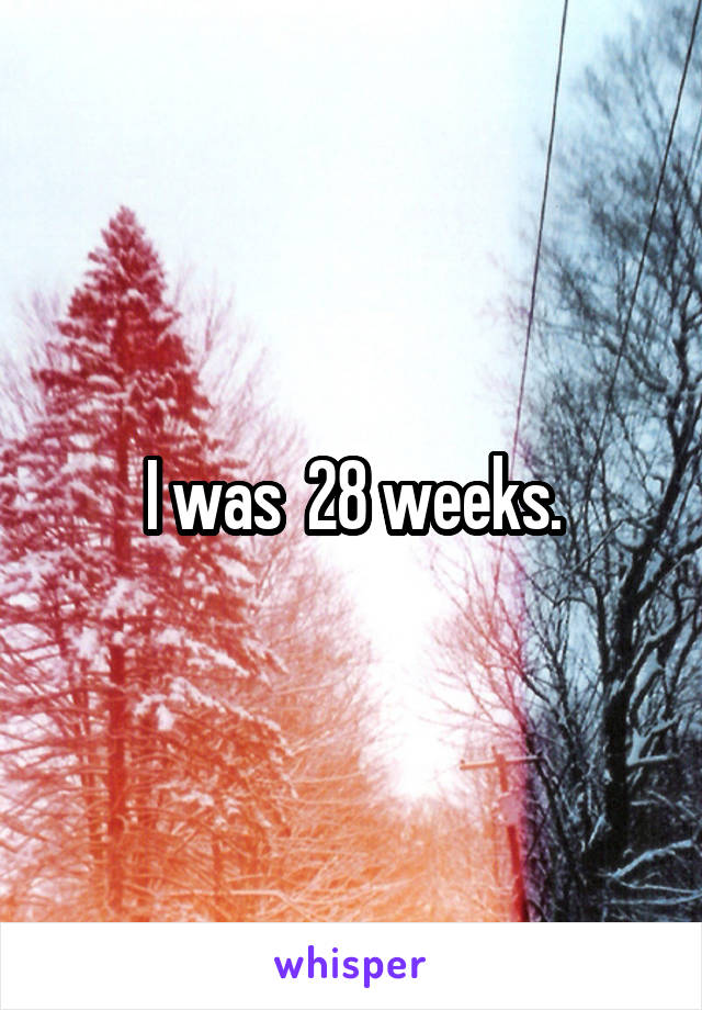 I was  28 weeks.