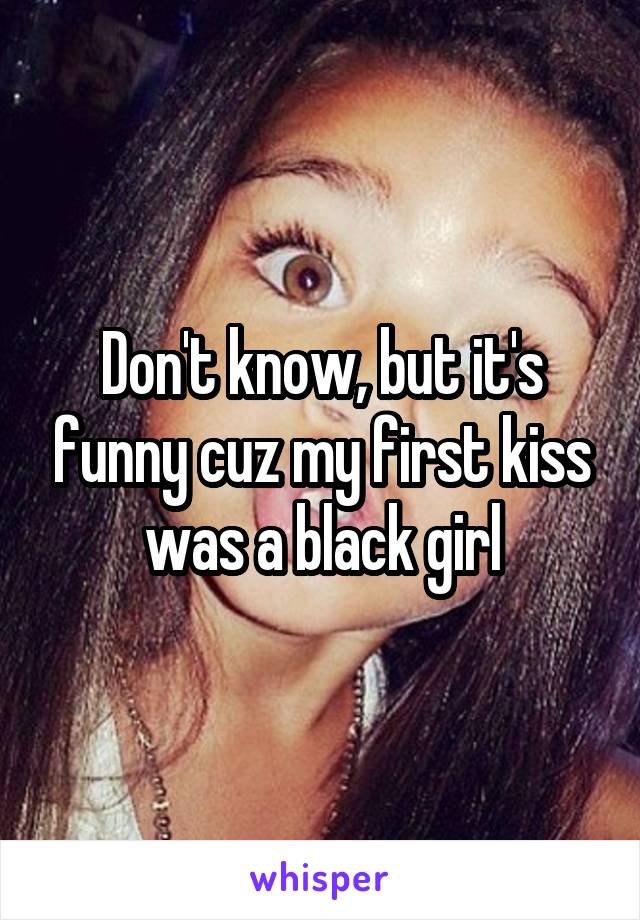 Don't know, but it's funny cuz my first kiss was a black girl
