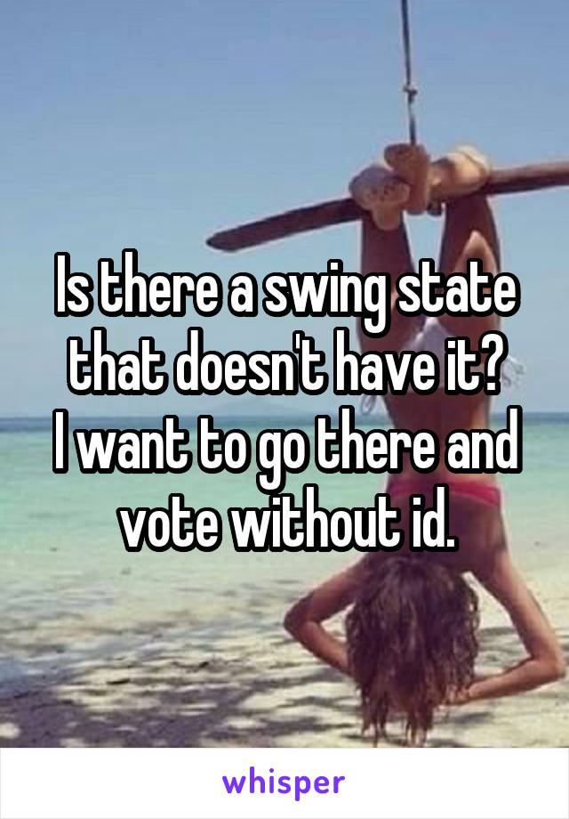 Is there a swing state that doesn't have it?
I want to go there and vote without id.