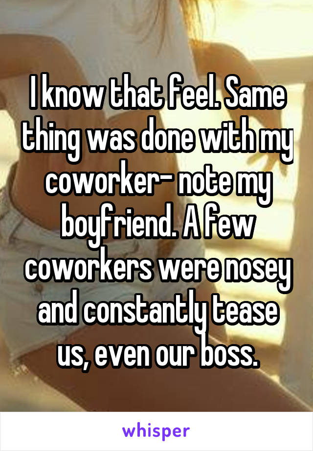 I know that feel. Same thing was done with my coworker- note my boyfriend. A few coworkers were nosey and constantly tease us, even our boss.
