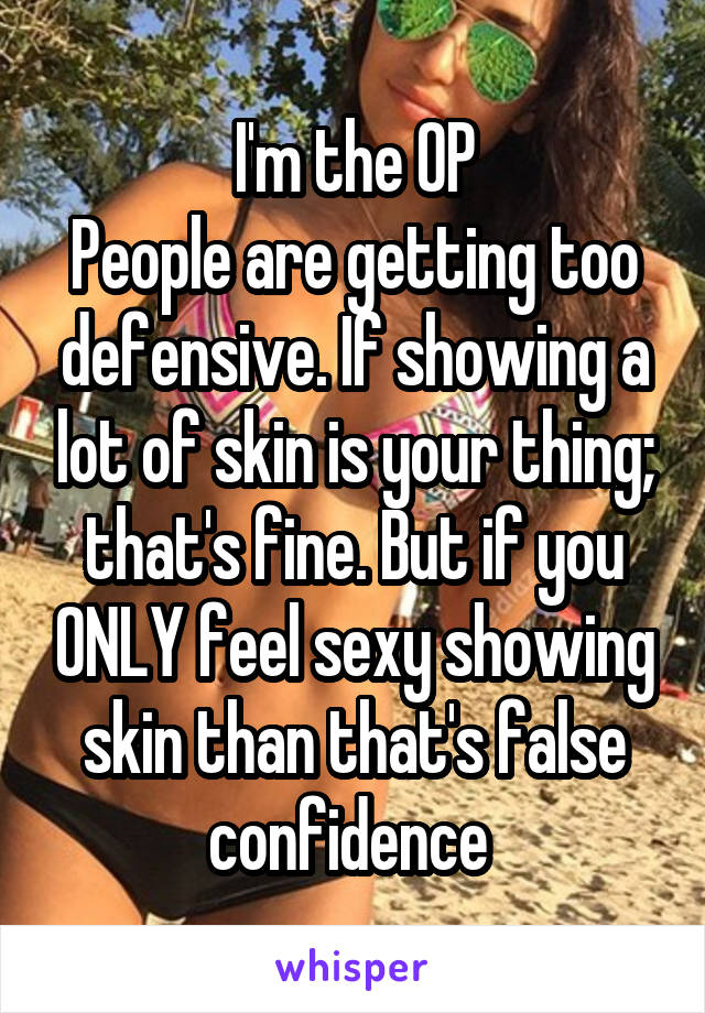 I'm the OP
People are getting too defensive. If showing a lot of skin is your thing; that's fine. But if you ONLY feel sexy showing skin than that's false confidence 
