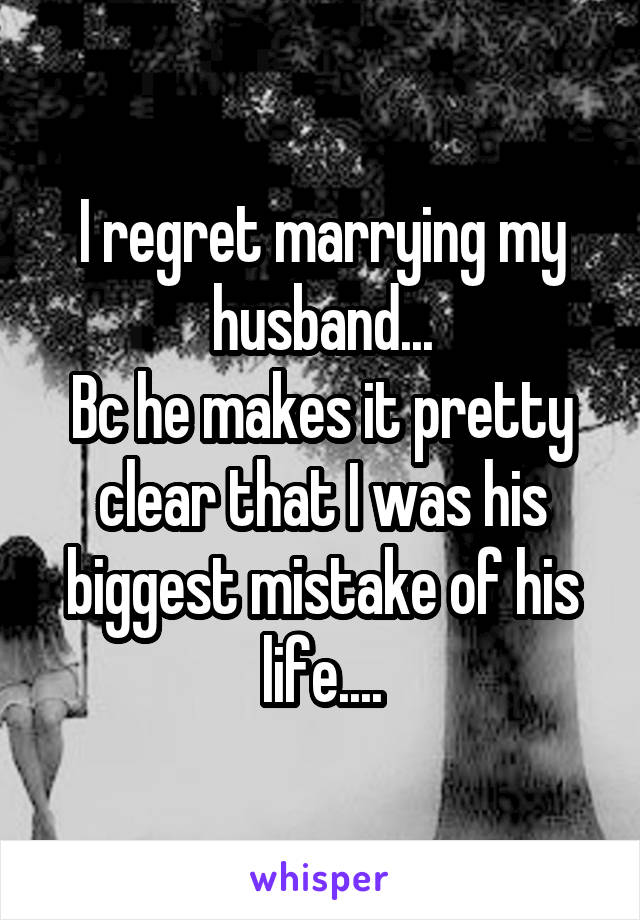 I regret marrying my husband...
Bc he makes it pretty clear that I was his biggest mistake of his life....