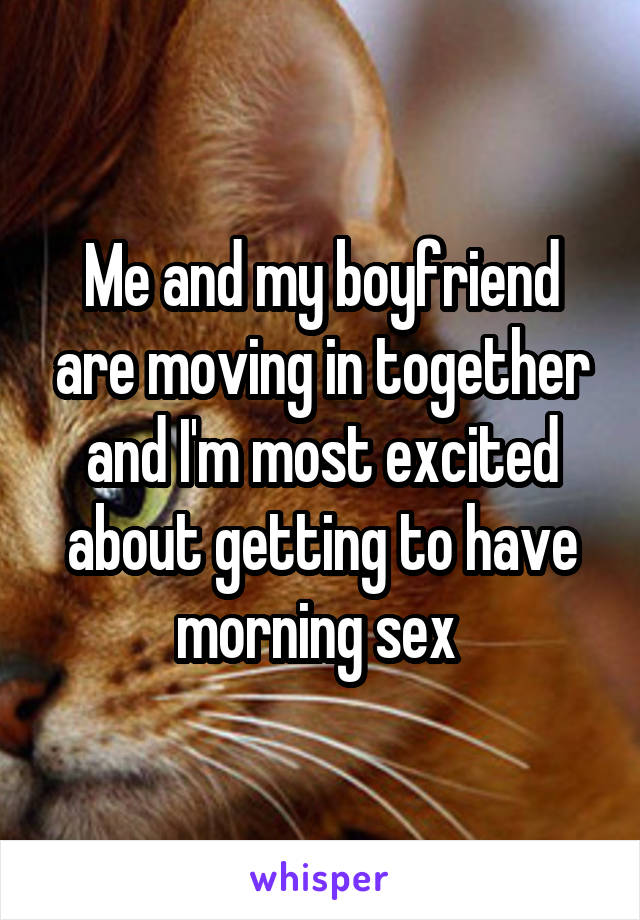 Me and my boyfriend are moving in together and I'm most excited about getting to have morning sex 