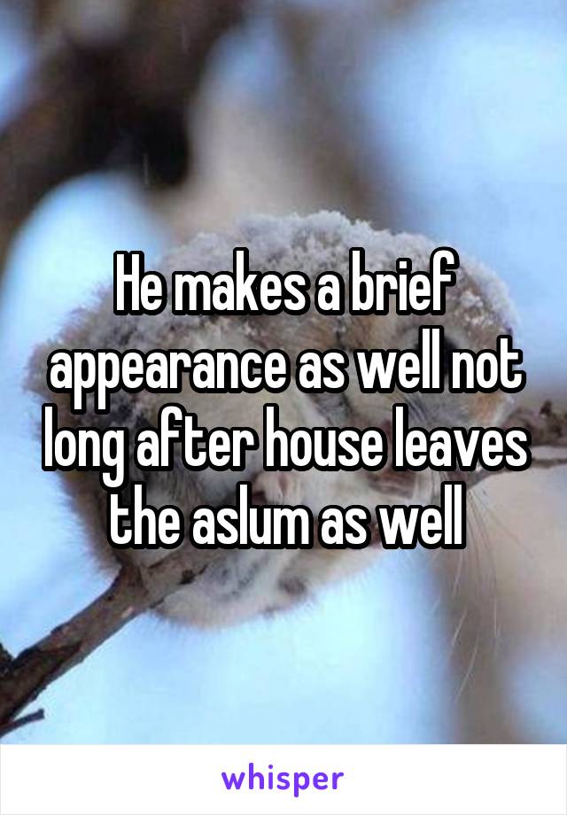 He makes a brief appearance as well not long after house leaves the aslum as well