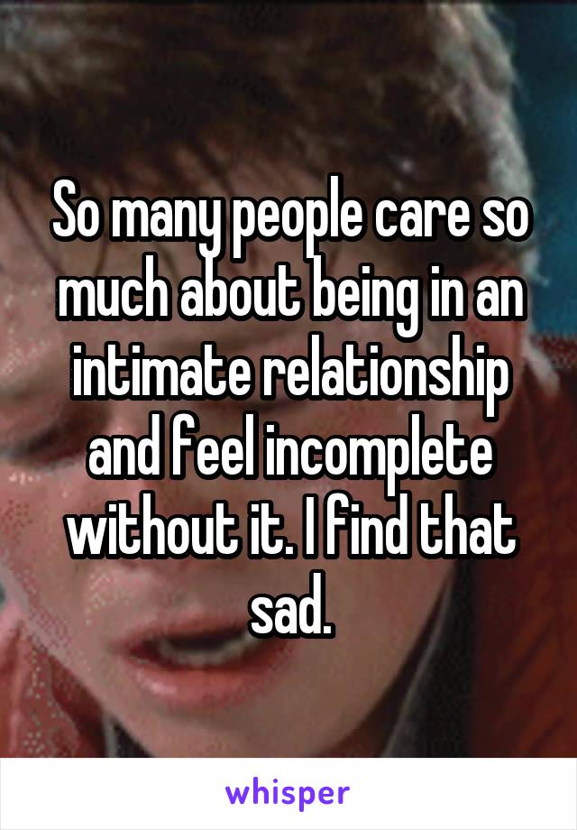 So many people care so much about being in an intimate relationship and feel incomplete without it. I find that sad.
