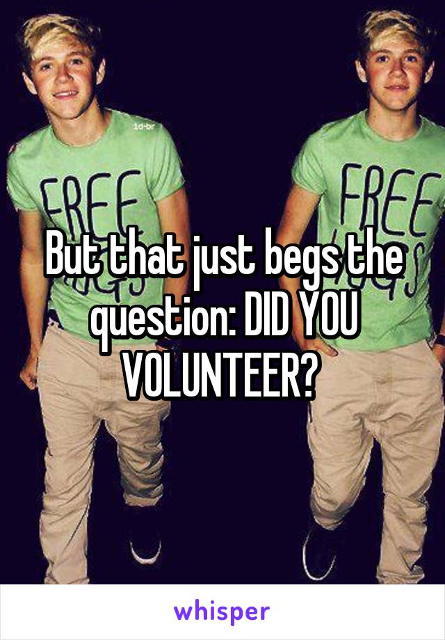 But that just begs the question: DID YOU VOLUNTEER? 
