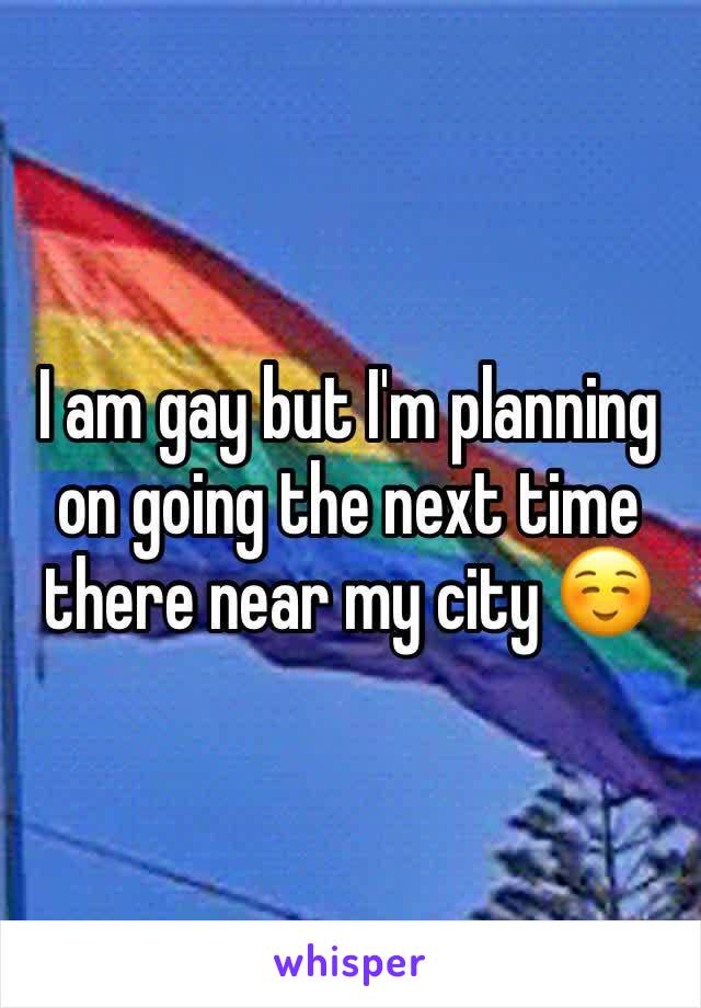 I am gay but I'm planning on going the next time there near my city ☺️