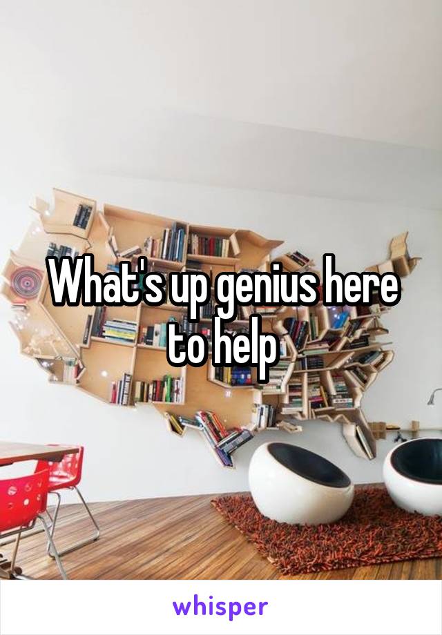 What's up genius here to help