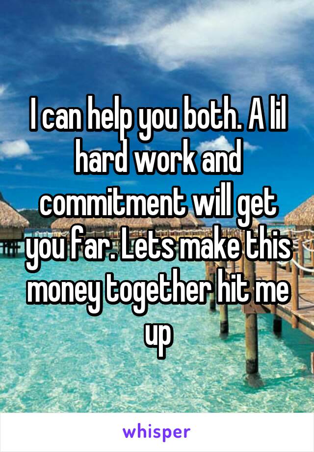 I can help you both. A lil hard work and commitment will get you far. Lets make this money together hit me up