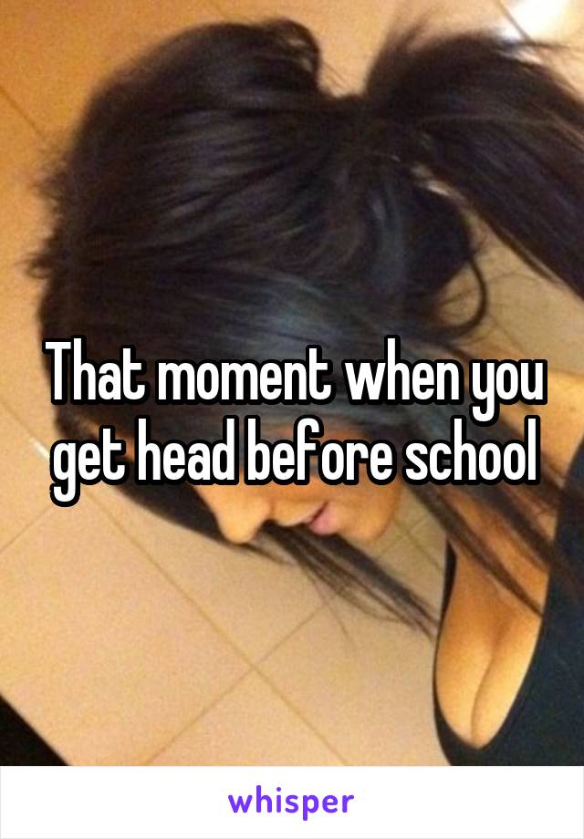 That moment when you get head before school