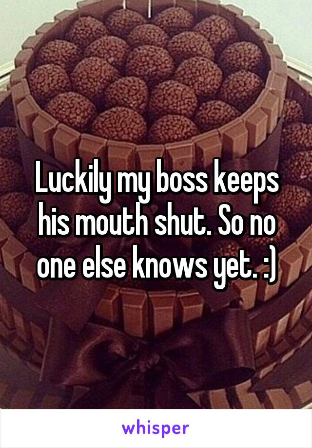 Luckily my boss keeps his mouth shut. So no one else knows yet. :)