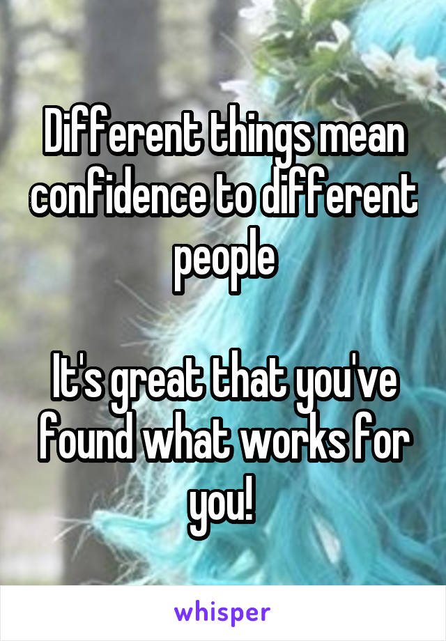 Different things mean confidence to different people

It's great that you've found what works for you! 