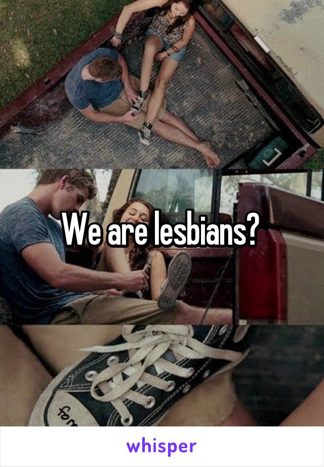 We are lesbians? 