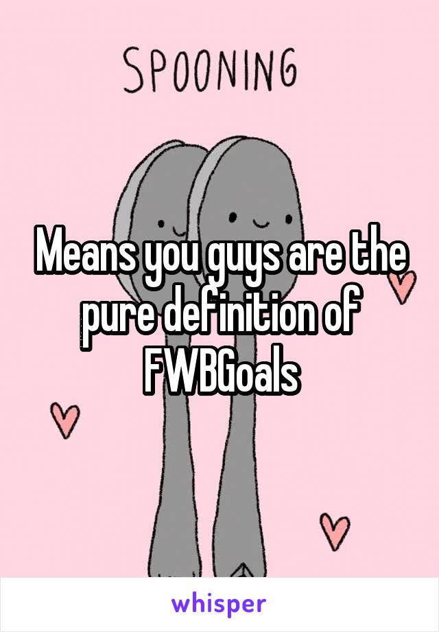 Means you guys are the pure definition of FWBGoals